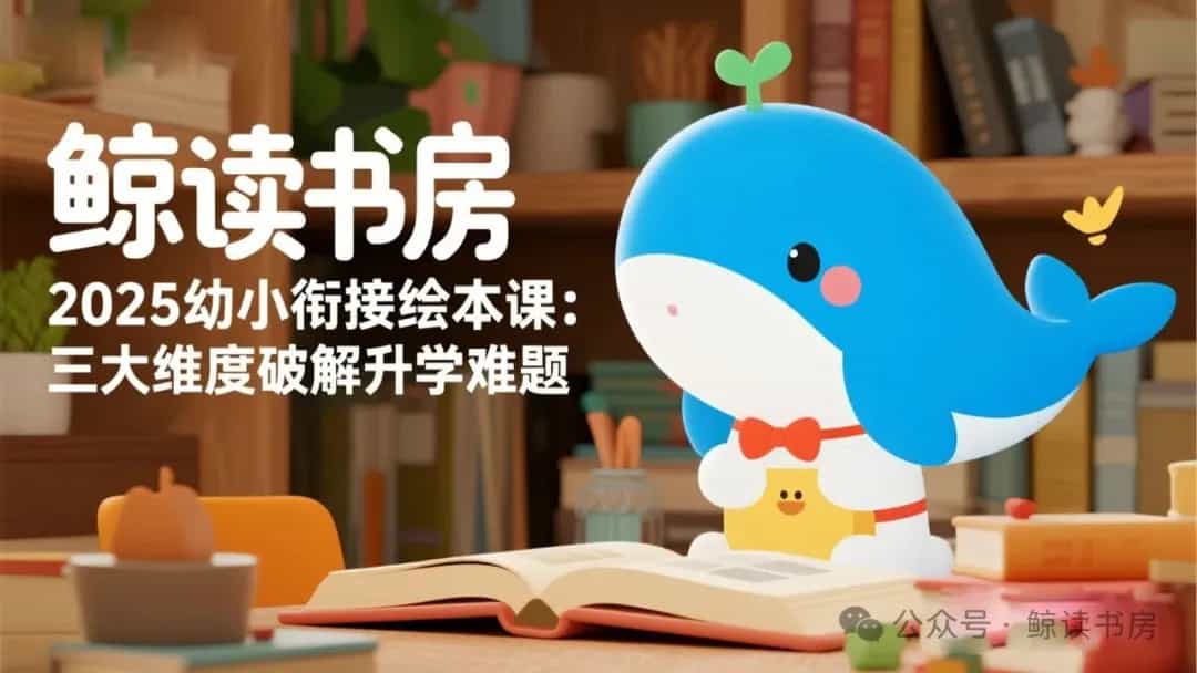 2025幼小衔接新规落地！鲸读书房绘本课如何帮孩子科学过渡，赢在起点？